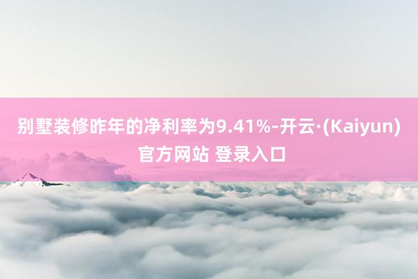 别墅装修昨年的净利率为9.41%-开云·(Kaiyun) 官方网站 登录入口
