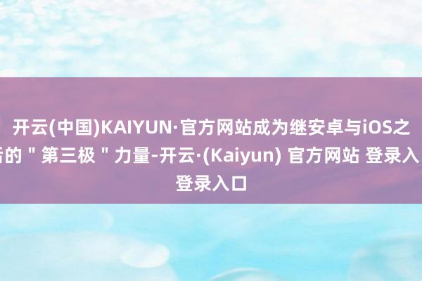开云(中国)KAIYUN·官方网站成为继安卓与iOS之后的＂第三极＂力量-开云·(Kaiyun) 官方网站 登录入口