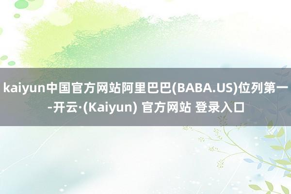 kaiyun中国官方网站阿里巴巴(BABA.US)位列第一-开云·(Kaiyun) 官方网站 登录入口