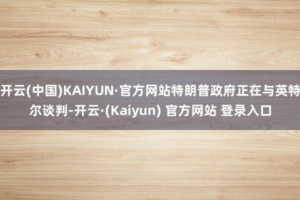 开云(中国)KAIYUN·官方网站特朗普政府正在与英特尔谈判-开云·(Kaiyun) 官方网站 登录入口