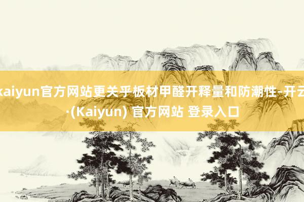 kaiyun官方网站更关乎板材甲醛开释量和防潮性-开云·(Kaiyun) 官方网站 登录入口