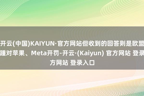 开云(中国)KAIYUN·官方网站但收到的回答则是欧盟还接踵对苹果、Meta开罚-开云·(Kaiyun) 官方网站 登录入口