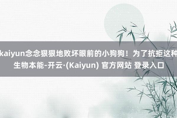 kaiyun念念狠狠地败坏眼前的小狗狗！为了抗拒这种生物本能-开云·(Kaiyun) 官方网站 登录入口