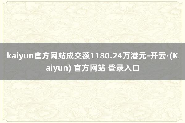 kaiyun官方网站成交额1180.24万港元-开云·(Kaiyun) 官方网站 登录入口