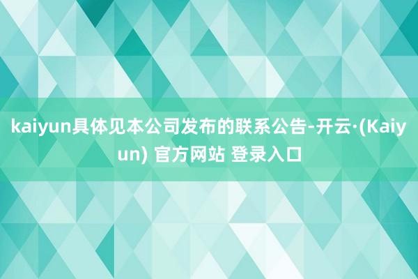 kaiyun具体见本公司发布的联系公告-开云·(Kaiyun) 官方网站 登录入口