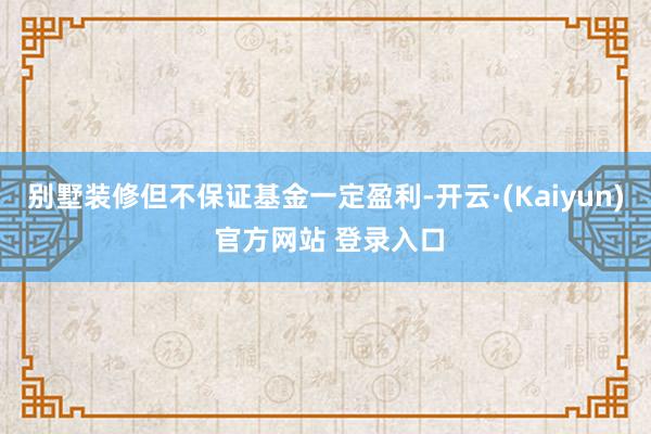 别墅装修但不保证基金一定盈利-开云·(Kaiyun) 官方网站 登录入口