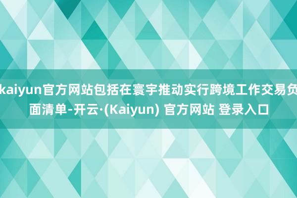 kaiyun官方网站包括在寰宇推动实行跨境工作交易负面清单-开云·(Kaiyun) 官方网站 登录入口