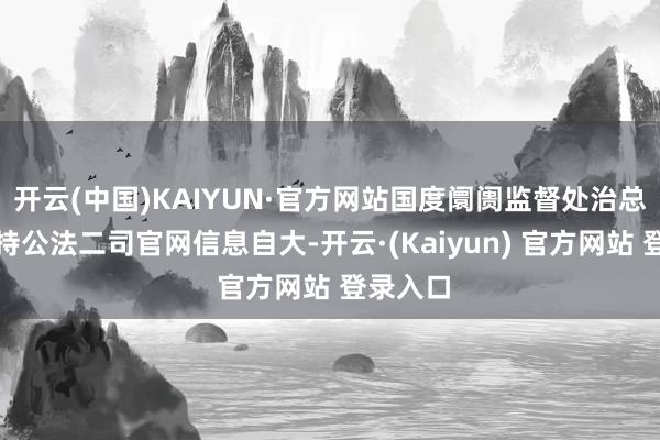 开云(中国)KAIYUN·官方网站国度阛阓监督处治总局反把持公法二司官网信息自大-开云·(Kaiyun) 官方网站 登录入口
