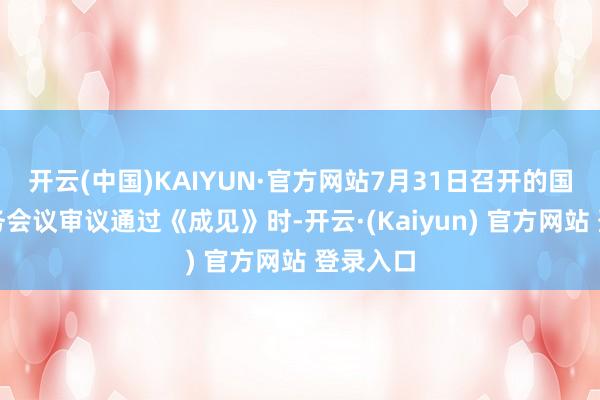开云(中国)KAIYUN·官方网站7月31日召开的国务院常务会议审议通过《成见》时-开云·(Kaiyun) 官方网站 登录入口
