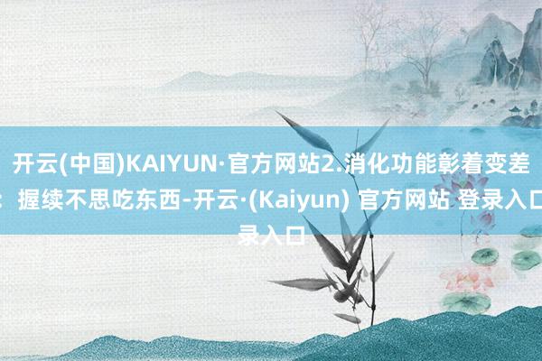 开云(中国)KAIYUN·官方网站2.消化功能彰着变差：握续不思吃东西-开云·(Kaiyun) 官方网站 登录入口