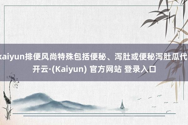 kaiyun排便风尚特殊包括便秘、泻肚或便秘泻肚瓜代-开云·(Kaiyun) 官方网站 登录入口