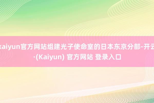kaiyun官方网站组建光子使命室的日本东京分部-开云·(Kaiyun) 官方网站 登录入口