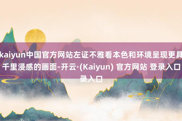 kaiyun中国官方网站左证不雅看本色和环境呈现更具千里浸感的画面-开云·(Kaiyun) 官方网站 登录入口