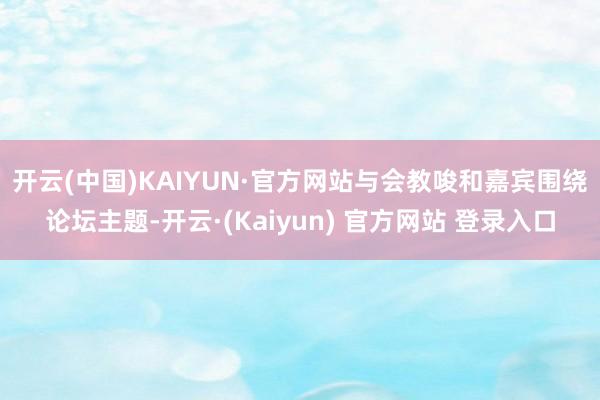 开云(中国)KAIYUN·官方网站　　与会教唆和嘉宾围绕论坛主题-开云·(Kaiyun) 官方网站 登录入口