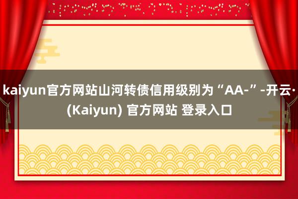 kaiyun官方网站山河转债信用级别为“AA-”-开云·(Kaiyun) 官方网站 登录入口