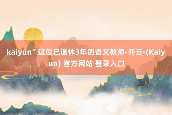 kaiyun”这位已退休3年的语文教师-开云·(Kaiyun) 官方网站 登录入口