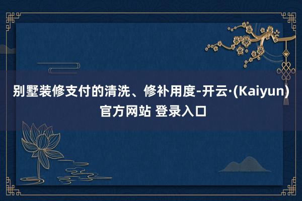 别墅装修支付的清洗、修补用度-开云·(Kaiyun) 官方网站 登录入口