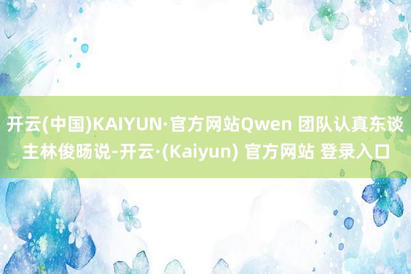 开云(中国)KAIYUN·官方网站Qwen 团队认真东谈主林俊旸说-开云·(Kaiyun) 官方网站 登录入口
