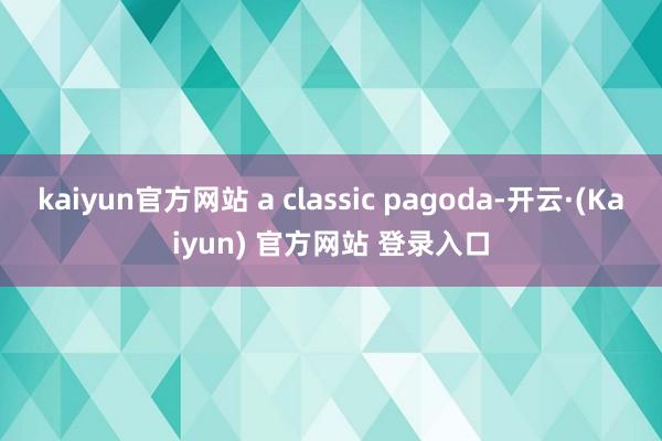 kaiyun官方网站 a classic pagoda-开云·(Kaiyun) 官方网站 登录入口
