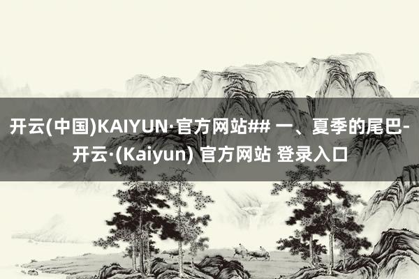 开云(中国)KAIYUN·官方网站## 一、夏季的尾巴-开云·(Kaiyun) 官方网站 登录入口