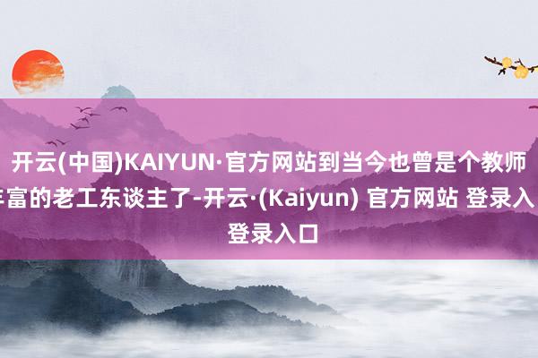开云(中国)KAIYUN·官方网站到当今也曾是个教师丰富的老工东谈主了-开云·(Kaiyun) 官方网站 登录入口