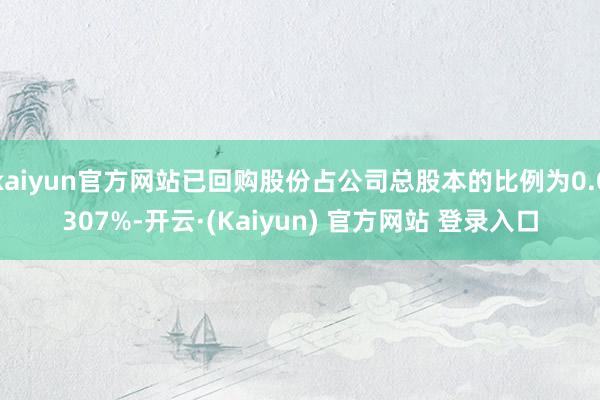 kaiyun官方网站已回购股份占公司总股本的比例为0.0307%-开云·(Kaiyun) 官方网站 登录入口