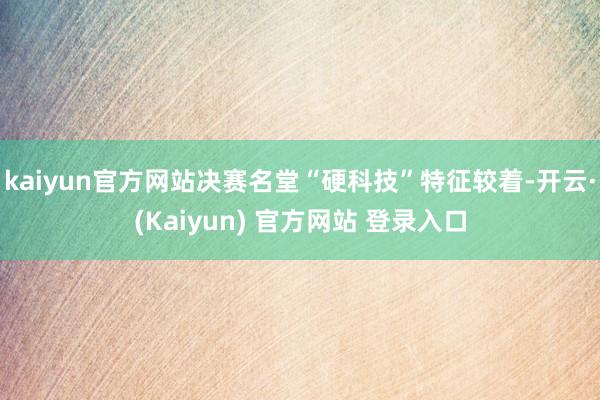 kaiyun官方网站决赛名堂“硬科技”特征较着-开云·(Kaiyun) 官方网站 登录入口