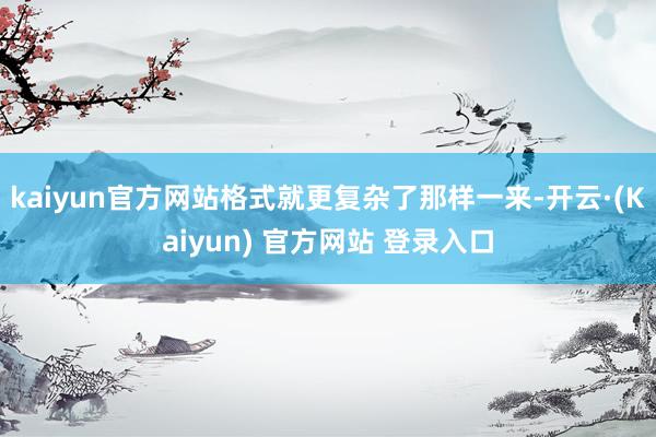 kaiyun官方网站格式就更复杂了那样一来-开云·(Kaiyun) 官方网站 登录入口