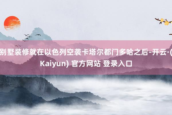 别墅装修就在以色列空袭卡塔尔都门多哈之后-开云·(Kaiyun) 官方网站 登录入口