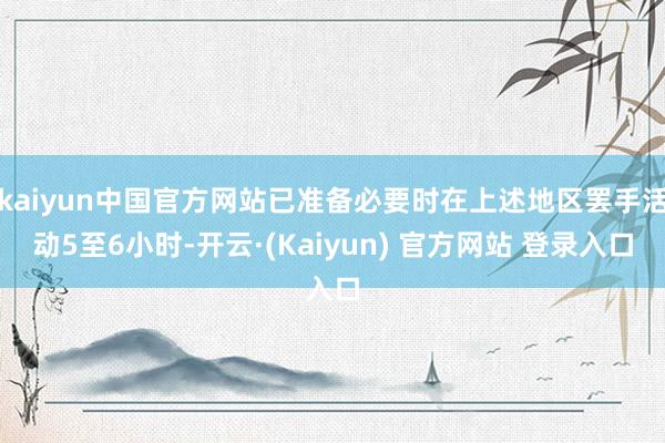 kaiyun中国官方网站已准备必要时在上述地区罢手活动5至6小时-开云·(Kaiyun) 官方网站 登录入口