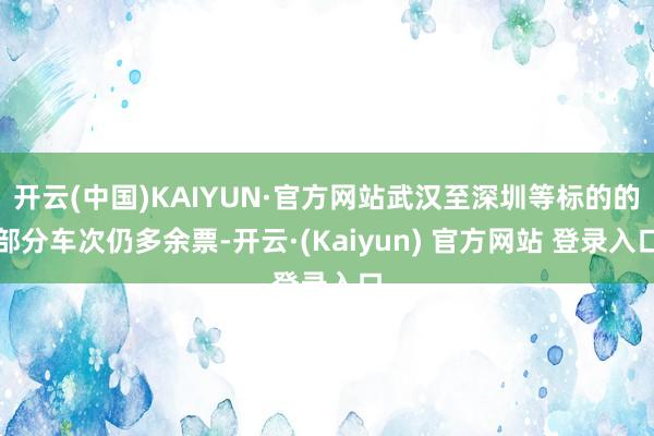 开云(中国)KAIYUN·官方网站武汉至深圳等标的的部分车次仍多余票-开云·(Kaiyun) 官方网站 登录入口