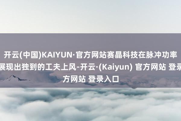 开云(中国)KAIYUN·官方网站赛晶科技在脉冲功率界限展现出独到的工夫上风-开云·(Kaiyun) 官方网站 登录入口