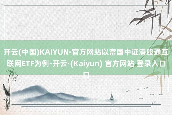 开云(中国)KAIYUN·官方网站　　以富国中证港股通互联网ETF为例-开云·(Kaiyun) 官方网站 登录入口