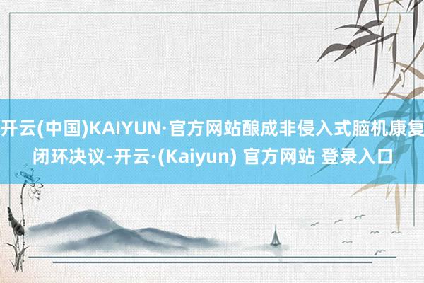开云(中国)KAIYUN·官方网站酿成非侵入式脑机康复闭环决议-开云·(Kaiyun) 官方网站 登录入口