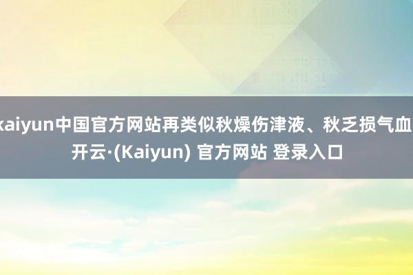 kaiyun中国官方网站再类似秋燥伤津液、秋乏损气血-开云·(Kaiyun) 官方网站 登录入口