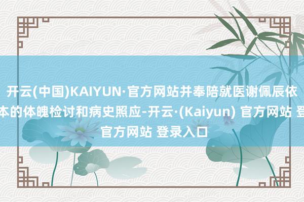 开云(中国)KAIYUN·官方网站并奉陪就医谢佩辰依靠最基本的体魄检讨和病史照应-开云·(Kaiyun) 官方网站 登录入口
