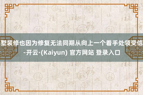 别墅装修也因为修复无法同期从向上一个着手处领受信息-开云·(Kaiyun) 官方网站 登录入口