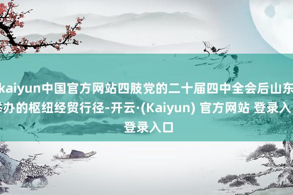 kaiyun中国官方网站四肢党的二十届四中全会后山东举办的枢纽经贸行径-开云·(Kaiyun) 官方网站 登录入口