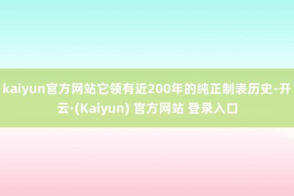 kaiyun官方网站它领有近200年的纯正制表历史-开云·(Kaiyun) 官方网站 登录入口