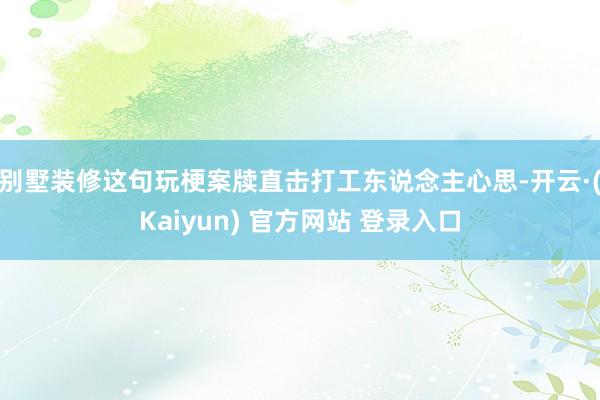 别墅装修这句玩梗案牍直击打工东说念主心思-开云·(Kaiyun) 官方网站 登录入口