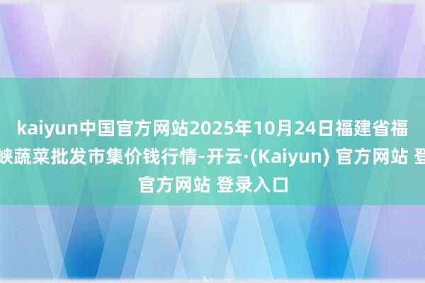 kaiyun中国官方网站2025年10月24日福建省福州市海峡蔬菜批发市集价钱行情-开云·(Kaiyun) 官方网站 登录入口