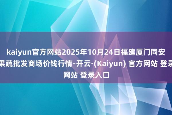 kaiyun官方网站2025年10月24日福建厦门同安闽南果蔬批发商场价钱行情-开云·(Kaiyun) 官方网站 登录入口