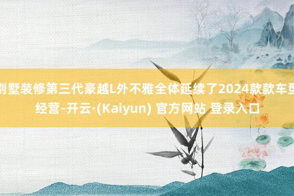 别墅装修第三代豪越L外不雅全体延续了2024款款车型经营-开云·(Kaiyun) 官方网站 登录入口