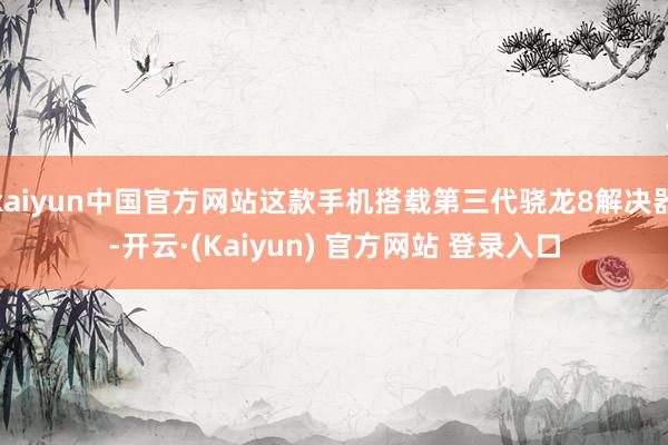 kaiyun中国官方网站这款手机搭载第三代骁龙8解决器-开云·(Kaiyun) 官方网站 登录入口