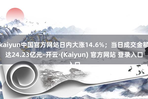kaiyun中国官方网站日内大涨14.6%;当日成交金额达24.23亿元-开云·(Kaiyun) 官方网站 登录入口