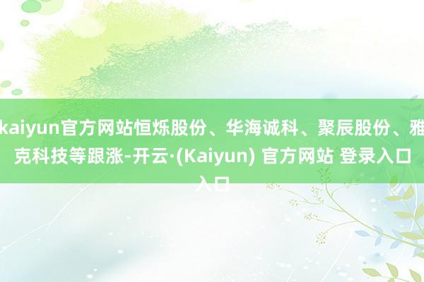 kaiyun官方网站恒烁股份、华海诚科、聚辰股份、雅克科技等跟涨-开云·(Kaiyun) 官方网站 登录入口