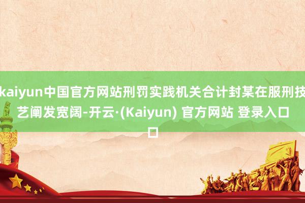 kaiyun中国官方网站刑罚实践机关合计封某在服刑技艺阐发宽阔-开云·(Kaiyun) 官方网站 登录入口