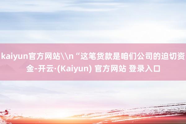 kaiyun官方网站\n“这笔货款是咱们公司的迫切资金-开云·(Kaiyun) 官方网站 登录入口