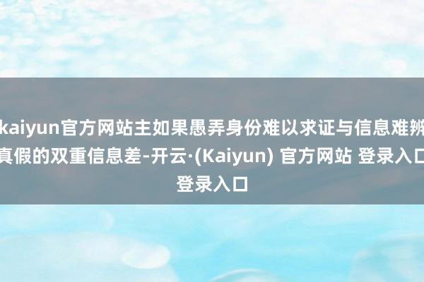 kaiyun官方网站主如果愚弄身份难以求证与信息难辨真假的双重信息差-开云·(Kaiyun) 官方网站 登录入口