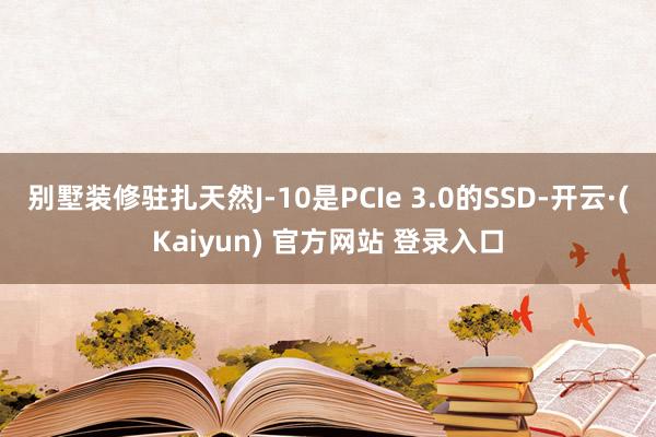 别墅装修驻扎天然J-10是PCIe 3.0的SSD-开云·(Kaiyun) 官方网站 登录入口